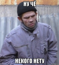 ну чё некого нету