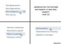 - девушка вы так молодо выглядите, в чом ваш секрет?
- мне 12.