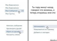 Ты пару минут назад говорил что можешь, а теперь втираешь мне это