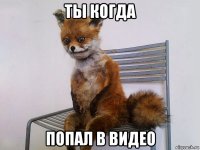 ты когда попал в видео