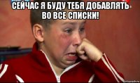 сейчас я буду тебя добавлять во все списки! 