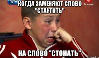 когда заменяют слово "стантить" на слово "стонать"