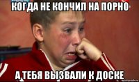 когда не кончил на порно а тебя вызвали к доске