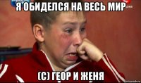 я обиделся на весь мир (c) геор и женя