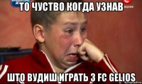то чуство когда узнав што bудиш играть з fc gelios