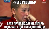 -чего ревешь? - батя права подарил, теперь отобрал. а всё лужа виновата!