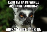 хули ты на странице арслана лазиешь? анука брысь от сюда