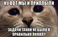 ну вот мы и приплыли задачи такой не было я правильно понял?