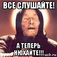 все слушайте! а теперь нюхайте!!!