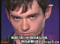 Анастас, не люби Бона, люби меня