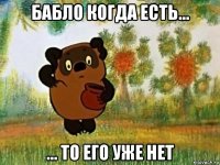 бабло когда есть... ... то его уже нет