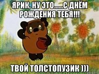 ярик, ну это......с днём рождения тебя!!! твой толстопузик )))