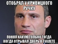 отобрал у кривицкого ручку понял какую только тогда когда отрывал дверь в туалете