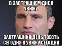 в завтрашнем дне я увижу завтрашний день,тоесть сегодня я увижу сегодня