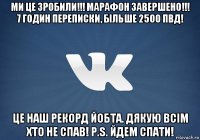 ми це зробили!!! марафон завершено!!! 7 годин переписки, більше 2500 пвд! це наш рекорд йобта. дякую всім хто не спав! p.s. йдем спати!