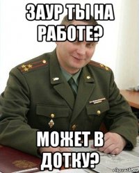 заур ты на работе? может в дотку?