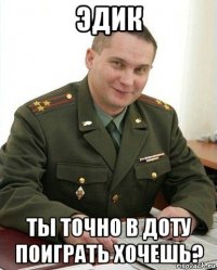 эдик ты точно в доту поиграть хочешь?