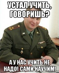 устал учить, говоришь? а у нас учить не надо! сами научим!