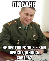 любаня не против если я к вам присоединюсь завтра?