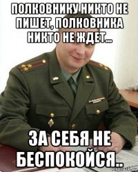 полковнику никто не пишет, полковника никто не ждет... за себя не беспокойся..