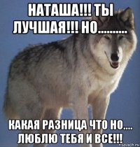 наташа!!! ты лучшая!!! но.......... какая разница что но.... люблю тебя и все!!!