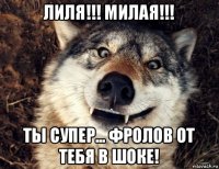 лиля!!! милая!!! ты супер... фролов от тебя в шоке!