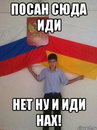 посан сюда иди нет ну и иди нах!
