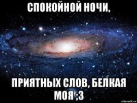 спокойной ночи, приятных слов, белкая моя ;3