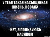 у тебя такая насыщенная жизнь. новая? -нет, я пользуюсь насиком