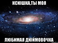 ксюшка,ты моя любимая дюймовочка