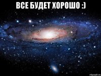 все будет хорошо :) 