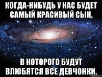 когда-нибудь у нас будет самый красивый сын, в которого будут влюбятся все девчонки.