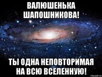 валюшенька шапошникова! ты одна неповторимая на всю вселенную!