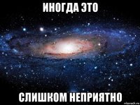 иногда это слишком неприятно