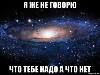 я же не говорю что тебе надо а что нет