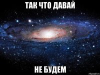 так что давай не будем