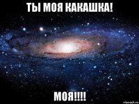 ты моя какашка! моя!!!!