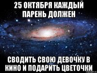 25 октября каждый парень должен сводить свою девочку в кино и подарить цветочки