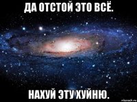 да отстой это всё. нахуй эту хуйню.