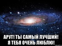  арут! ты самый лучший! я тебя очень люблю!