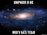 кирилл я не могу без тебя