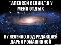 ",алексей селин,":d у меня отдых by.revenko.под редакцией дарьи ромашкиной