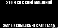 это я со своей машиной жаль вспышка не сработала