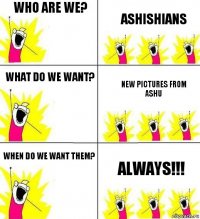 Who are we? Ashishians What do we want? New pictures from Ashu When do we want them? ALWAYS!!!