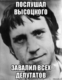 послушал высоцкого завалил всех депутатов