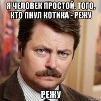 я человек простой. того, кто пнул котика - режу режу