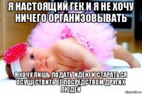 я настоящий гек и я не хочу ничего организовывать я хочу лишь подать идею и стараться осуществить её посредством других людей