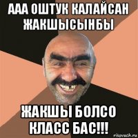 ааа оштук калайсан жакшысынбы жакшы болсо класс бас!!!