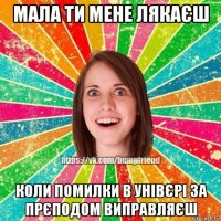 мала ти мене лякаєш коли помилки в унівєрі за прєподом виправляєш