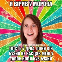 я вірив у мороза тоїсть у діда, поки він бухий не насцяв мені у тапок,коли був бухий